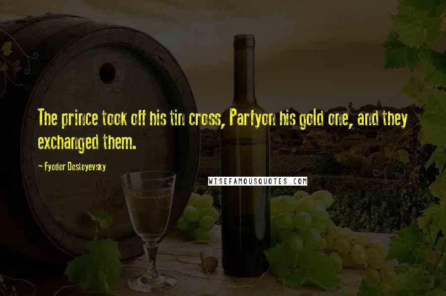 Fyodor Dostoyevsky Quotes: The prince took off his tin cross, Parfyon his gold one, and they exchanged them.