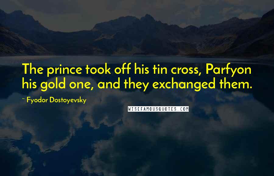 Fyodor Dostoyevsky Quotes: The prince took off his tin cross, Parfyon his gold one, and they exchanged them.