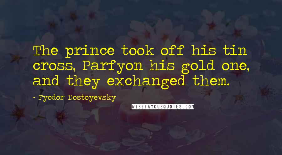 Fyodor Dostoyevsky Quotes: The prince took off his tin cross, Parfyon his gold one, and they exchanged them.