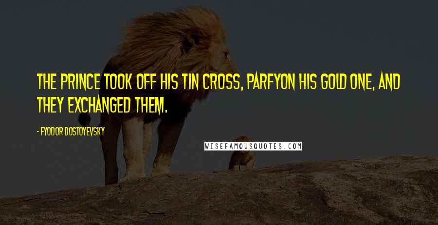 Fyodor Dostoyevsky Quotes: The prince took off his tin cross, Parfyon his gold one, and they exchanged them.