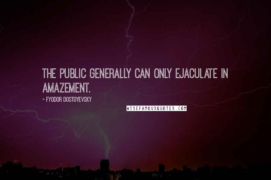 Fyodor Dostoyevsky Quotes: The public generally can only ejaculate in amazement.