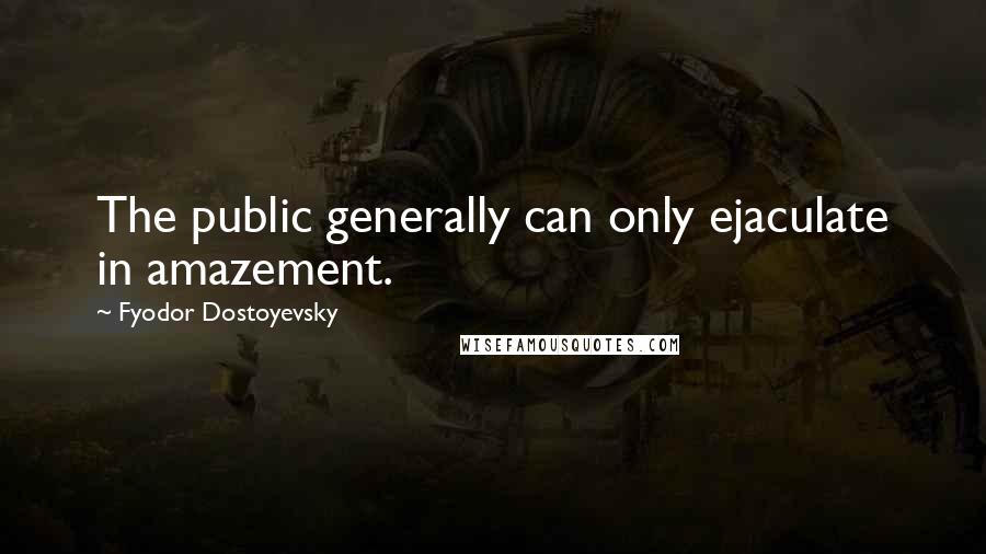 Fyodor Dostoyevsky Quotes: The public generally can only ejaculate in amazement.