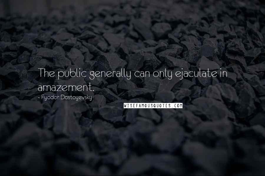 Fyodor Dostoyevsky Quotes: The public generally can only ejaculate in amazement.