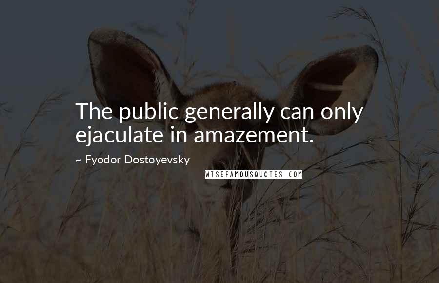 Fyodor Dostoyevsky Quotes: The public generally can only ejaculate in amazement.