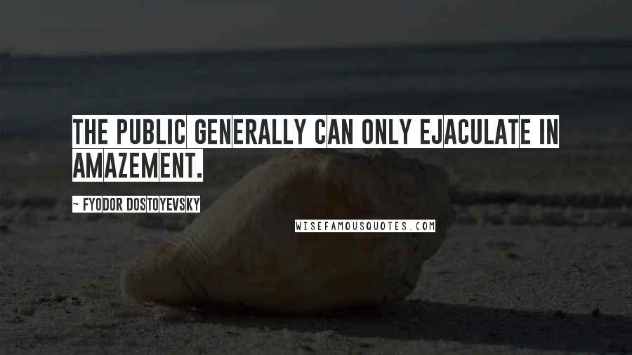 Fyodor Dostoyevsky Quotes: The public generally can only ejaculate in amazement.