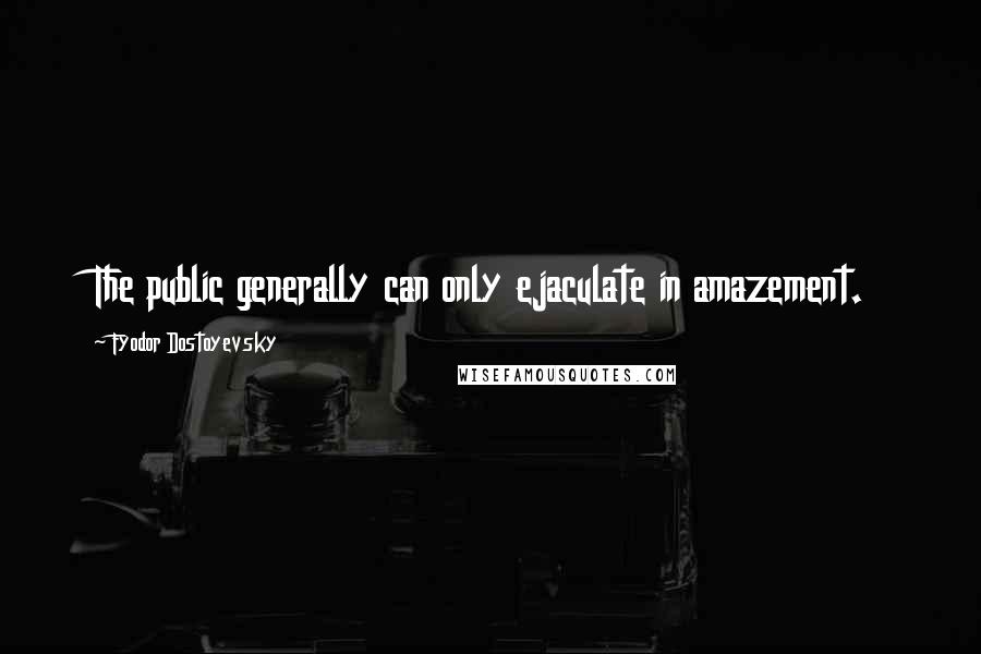 Fyodor Dostoyevsky Quotes: The public generally can only ejaculate in amazement.