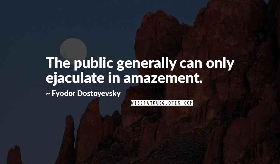 Fyodor Dostoyevsky Quotes: The public generally can only ejaculate in amazement.