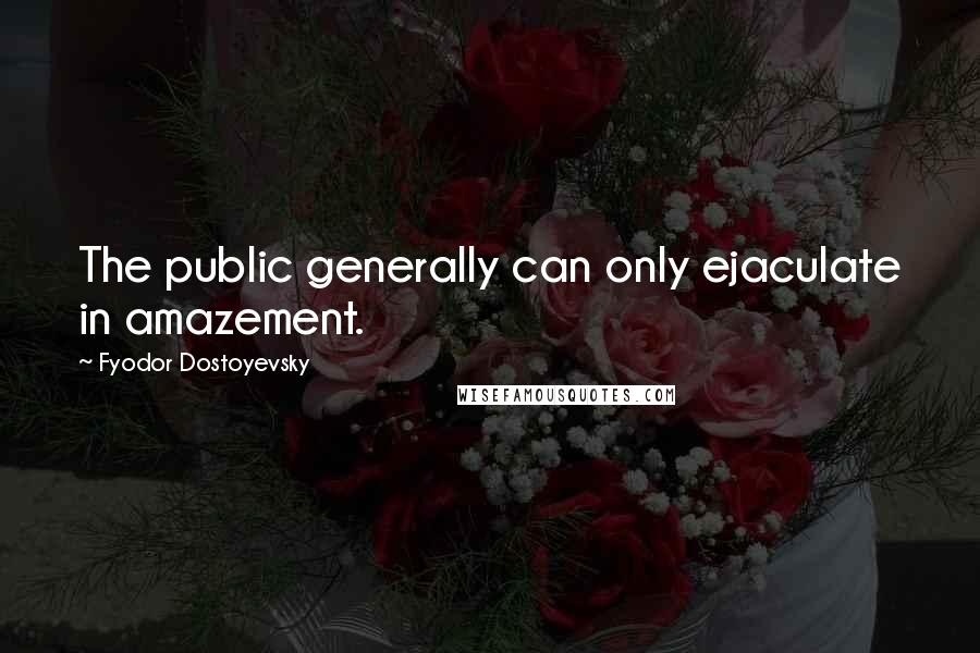 Fyodor Dostoyevsky Quotes: The public generally can only ejaculate in amazement.