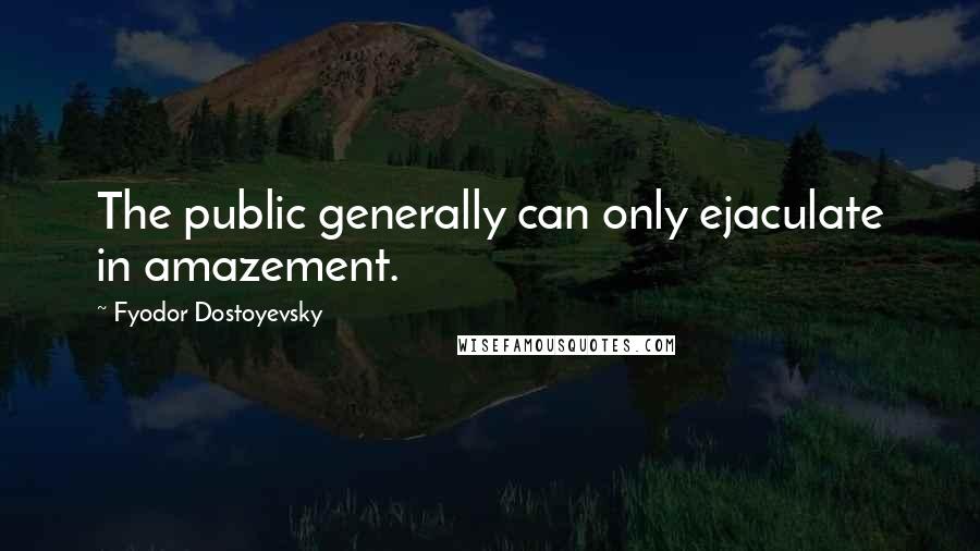 Fyodor Dostoyevsky Quotes: The public generally can only ejaculate in amazement.