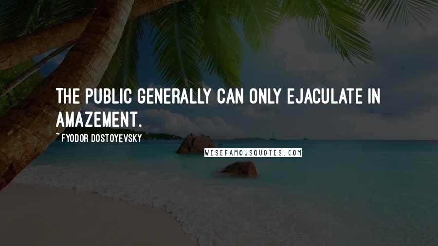 Fyodor Dostoyevsky Quotes: The public generally can only ejaculate in amazement.