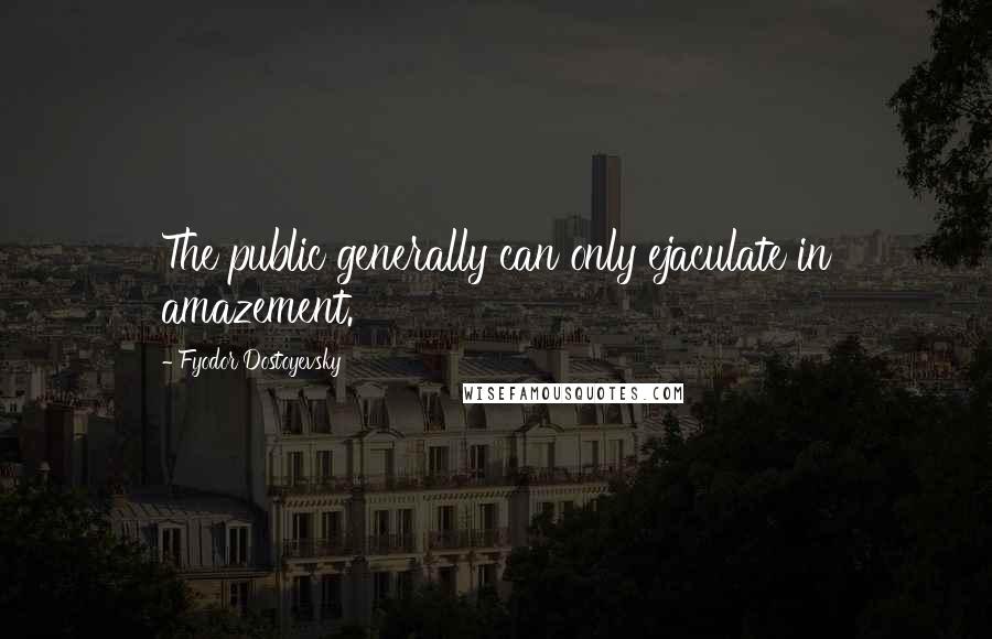 Fyodor Dostoyevsky Quotes: The public generally can only ejaculate in amazement.