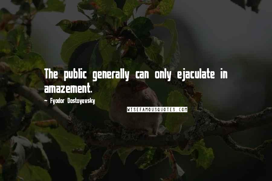 Fyodor Dostoyevsky Quotes: The public generally can only ejaculate in amazement.