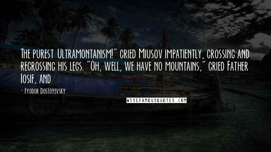 Fyodor Dostoyevsky Quotes: The purest Ultramontanism!" cried Miusov impatiently, crossing and recrossing his legs. "Oh, well, we have no mountains," cried Father Iosif, and