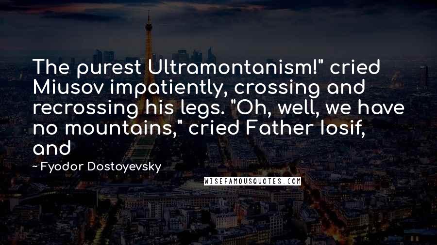 Fyodor Dostoyevsky Quotes: The purest Ultramontanism!" cried Miusov impatiently, crossing and recrossing his legs. "Oh, well, we have no mountains," cried Father Iosif, and