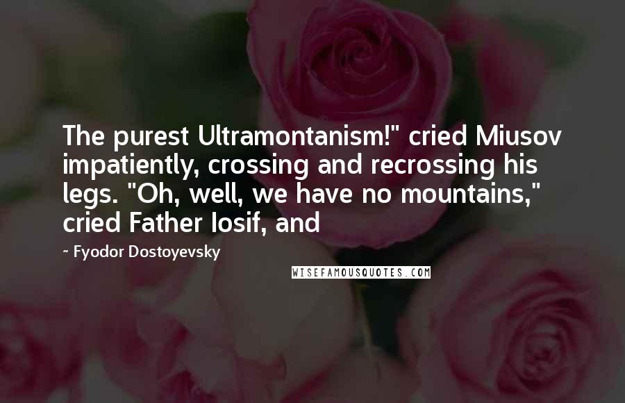 Fyodor Dostoyevsky Quotes: The purest Ultramontanism!" cried Miusov impatiently, crossing and recrossing his legs. "Oh, well, we have no mountains," cried Father Iosif, and