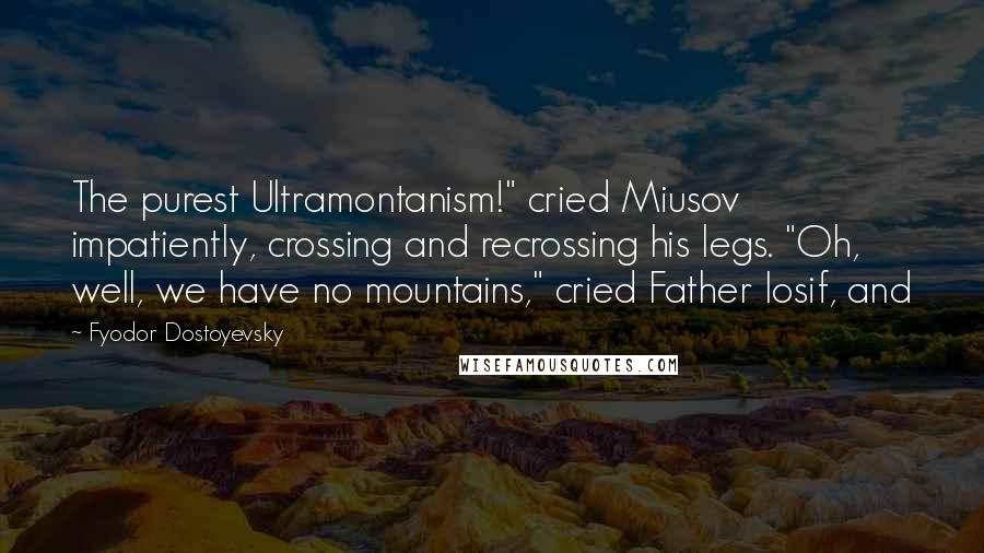 Fyodor Dostoyevsky Quotes: The purest Ultramontanism!" cried Miusov impatiently, crossing and recrossing his legs. "Oh, well, we have no mountains," cried Father Iosif, and