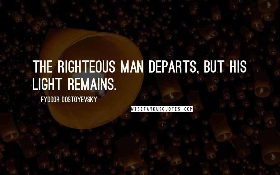 Fyodor Dostoyevsky Quotes: The righteous man departs, but his light remains.