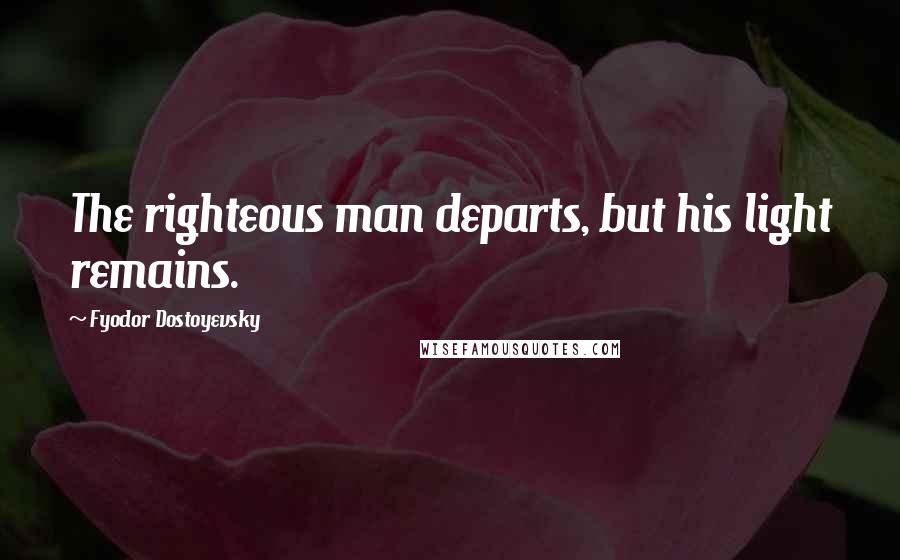 Fyodor Dostoyevsky Quotes: The righteous man departs, but his light remains.