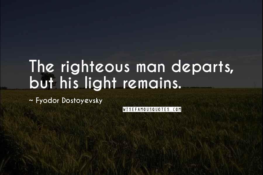 Fyodor Dostoyevsky Quotes: The righteous man departs, but his light remains.
