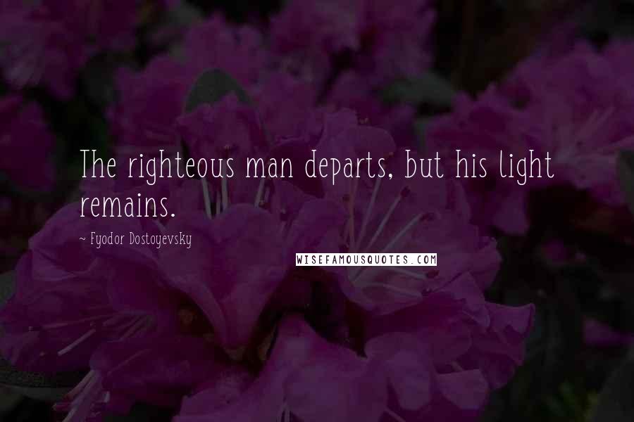 Fyodor Dostoyevsky Quotes: The righteous man departs, but his light remains.