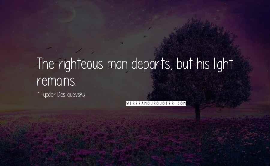 Fyodor Dostoyevsky Quotes: The righteous man departs, but his light remains.