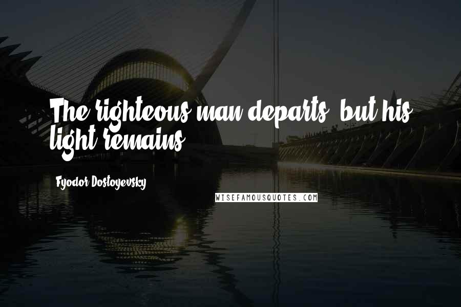 Fyodor Dostoyevsky Quotes: The righteous man departs, but his light remains.