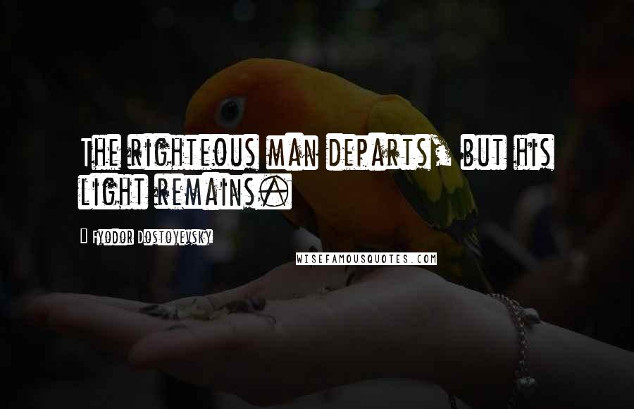 Fyodor Dostoyevsky Quotes: The righteous man departs, but his light remains.