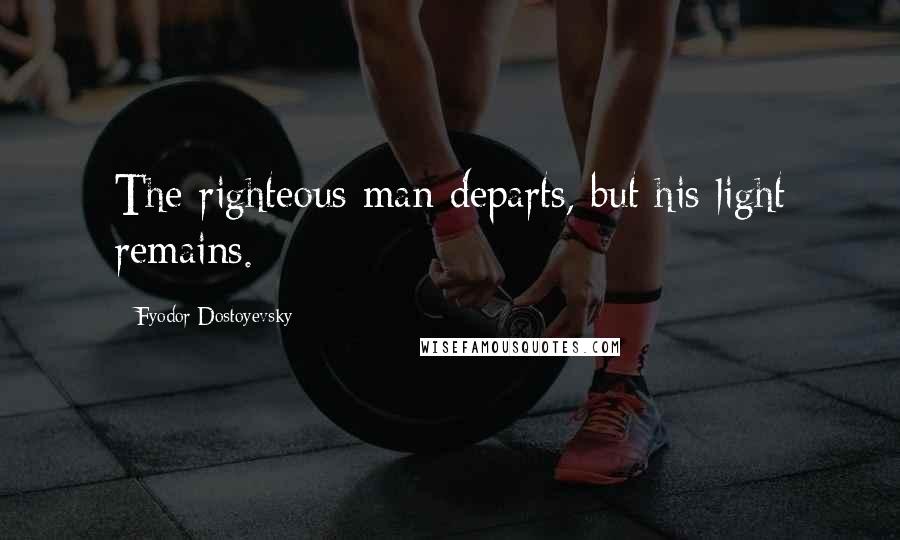 Fyodor Dostoyevsky Quotes: The righteous man departs, but his light remains.