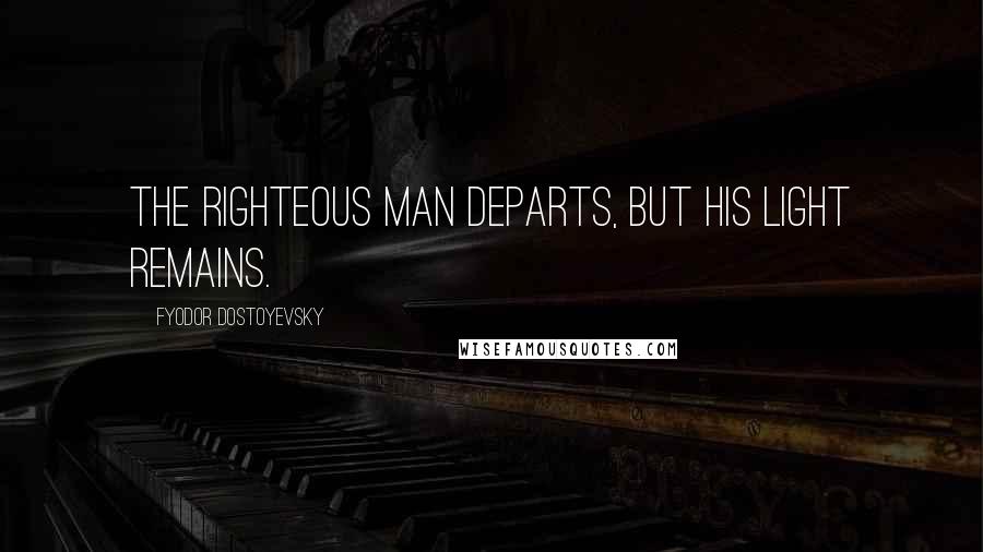 Fyodor Dostoyevsky Quotes: The righteous man departs, but his light remains.