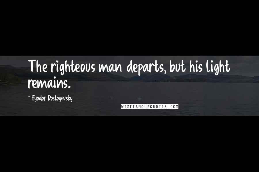Fyodor Dostoyevsky Quotes: The righteous man departs, but his light remains.
