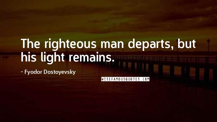 Fyodor Dostoyevsky Quotes: The righteous man departs, but his light remains.