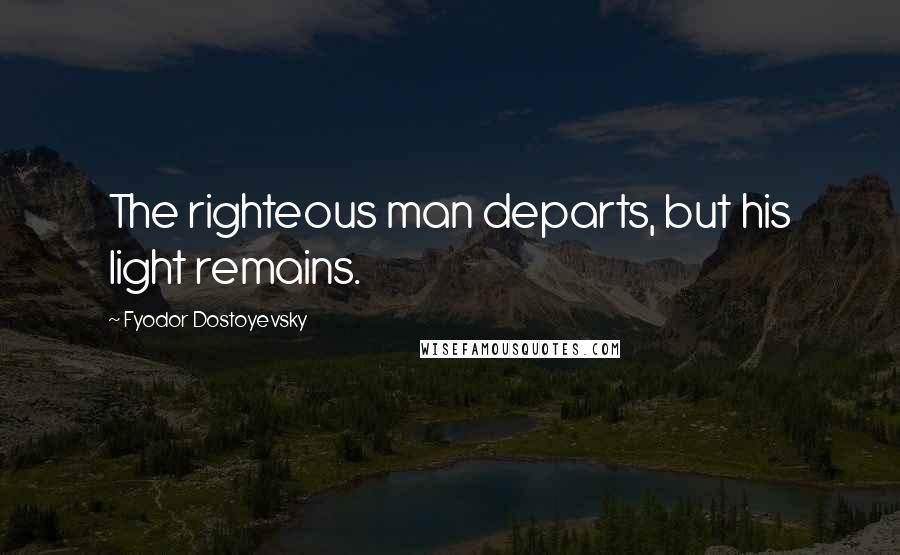 Fyodor Dostoyevsky Quotes: The righteous man departs, but his light remains.