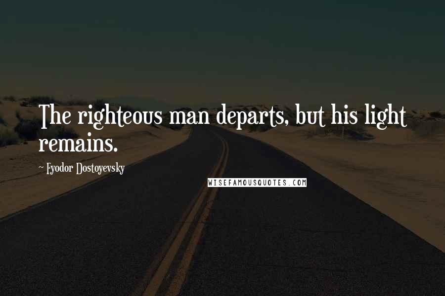 Fyodor Dostoyevsky Quotes: The righteous man departs, but his light remains.