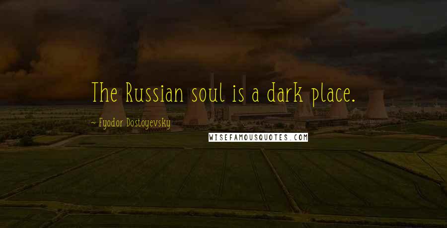 Fyodor Dostoyevsky Quotes: The Russian soul is a dark place.