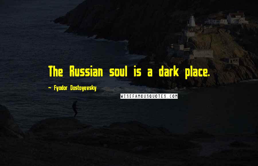 Fyodor Dostoyevsky Quotes: The Russian soul is a dark place.