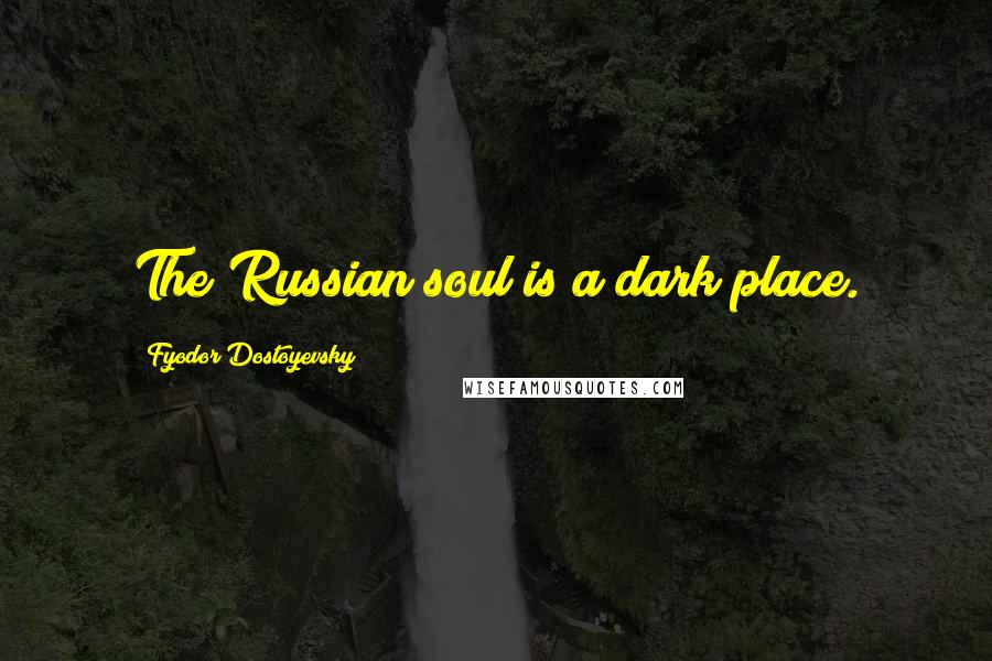 Fyodor Dostoyevsky Quotes: The Russian soul is a dark place.
