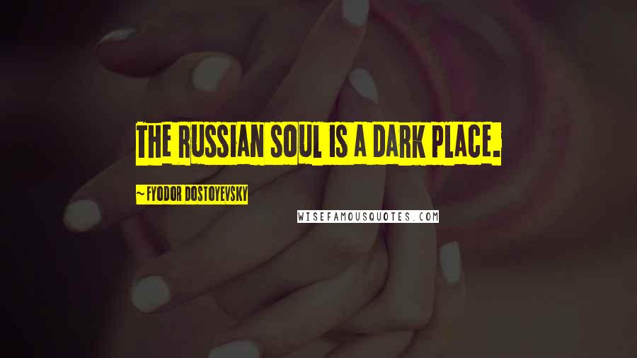 Fyodor Dostoyevsky Quotes: The Russian soul is a dark place.