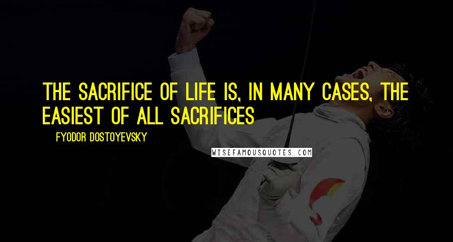 Fyodor Dostoyevsky Quotes: The sacrifice of life is, in many cases, the easiest of all sacrifices