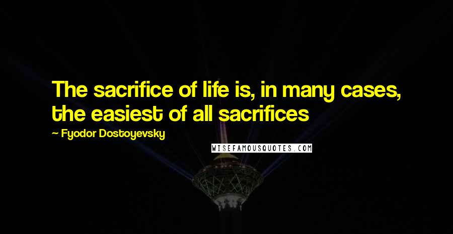 Fyodor Dostoyevsky Quotes: The sacrifice of life is, in many cases, the easiest of all sacrifices