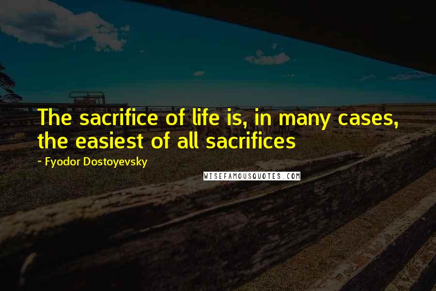 Fyodor Dostoyevsky Quotes: The sacrifice of life is, in many cases, the easiest of all sacrifices