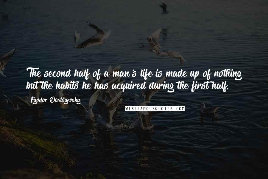 Fyodor Dostoyevsky Quotes: The second half of a man's life is made up of nothing but the habits he has acquired during the first half.