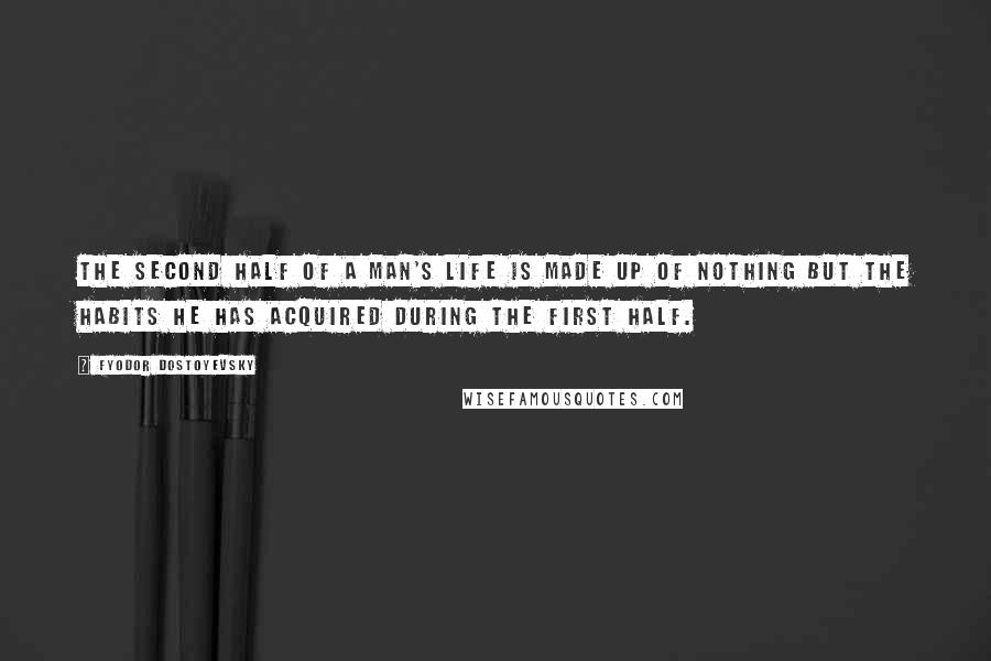 Fyodor Dostoyevsky Quotes: The second half of a man's life is made up of nothing but the habits he has acquired during the first half.