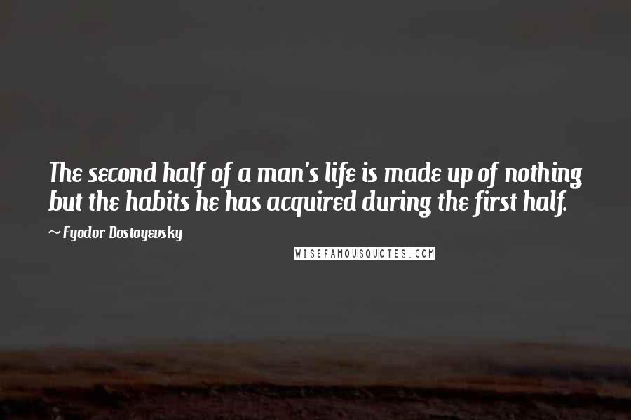 Fyodor Dostoyevsky Quotes: The second half of a man's life is made up of nothing but the habits he has acquired during the first half.