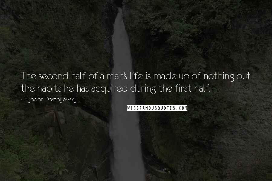 Fyodor Dostoyevsky Quotes: The second half of a man's life is made up of nothing but the habits he has acquired during the first half.