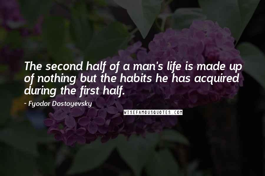 Fyodor Dostoyevsky Quotes: The second half of a man's life is made up of nothing but the habits he has acquired during the first half.