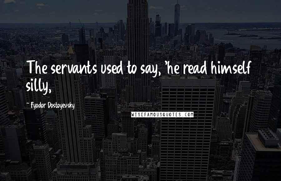 Fyodor Dostoyevsky Quotes: The servants used to say, 'he read himself silly,