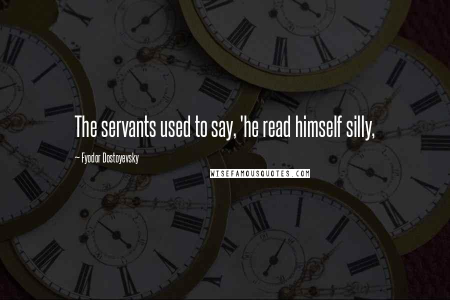 Fyodor Dostoyevsky Quotes: The servants used to say, 'he read himself silly,