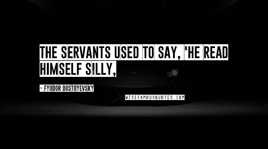 Fyodor Dostoyevsky Quotes: The servants used to say, 'he read himself silly,