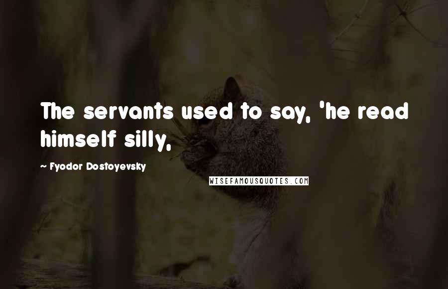 Fyodor Dostoyevsky Quotes: The servants used to say, 'he read himself silly,