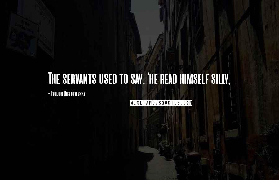 Fyodor Dostoyevsky Quotes: The servants used to say, 'he read himself silly,